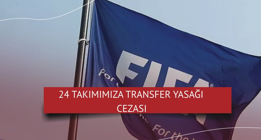 FIFA'dan Türk futboluna darbe niteliğinde karar! 24 takımımıza transfer yasağı cezası