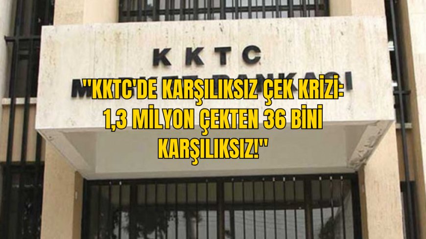 "1.3 MİLYON ÇEKTEN 36 BİNİ KARŞILIKSIZ!"