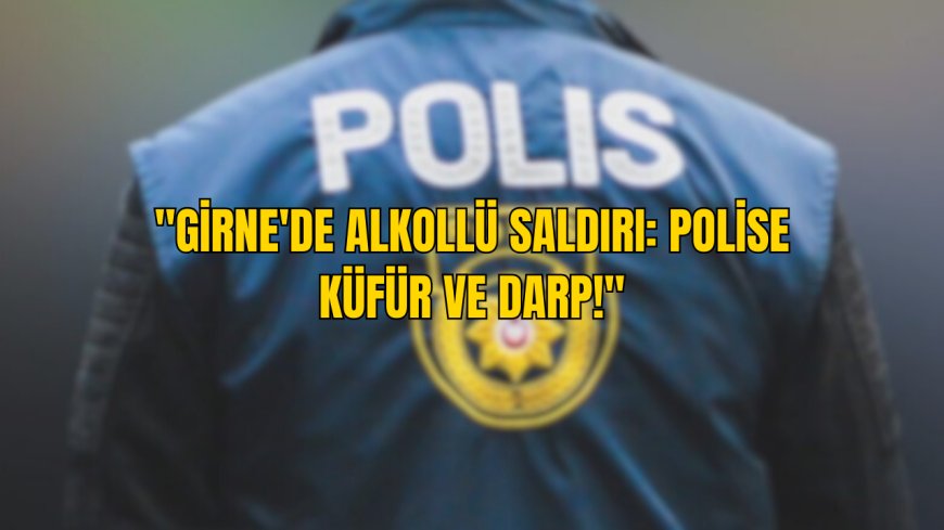 "Girne'de Alkollü Saldırı: Polise Küfür ve Darp!"